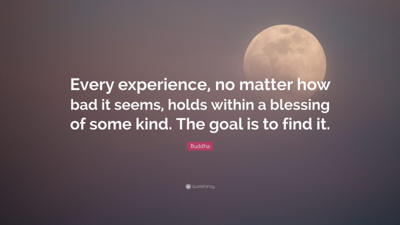 Buddha Quote: “Every experience, no matter how bad it seems, holds within a blessing of some kind. The goal is to find it.”