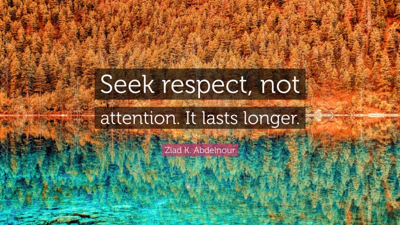 Ziad K. Abdelnour Quote: “Seek respect, not attention. It lasts longer.”