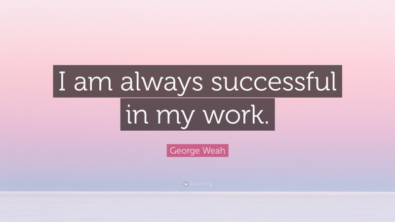 George Weah Quote: “I am always successful in my work.”