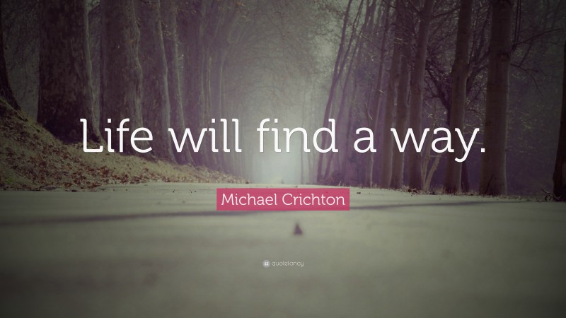 Michael Crichton Quote: “Life will find a way.”