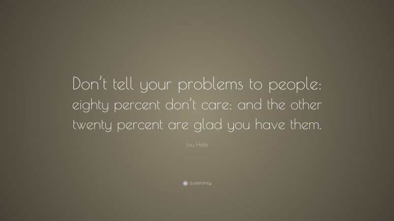 Lou Holtz Quote: “Don’t tell your problems to people: eighty percent don’t care; and the other twenty percent are glad you have them.”