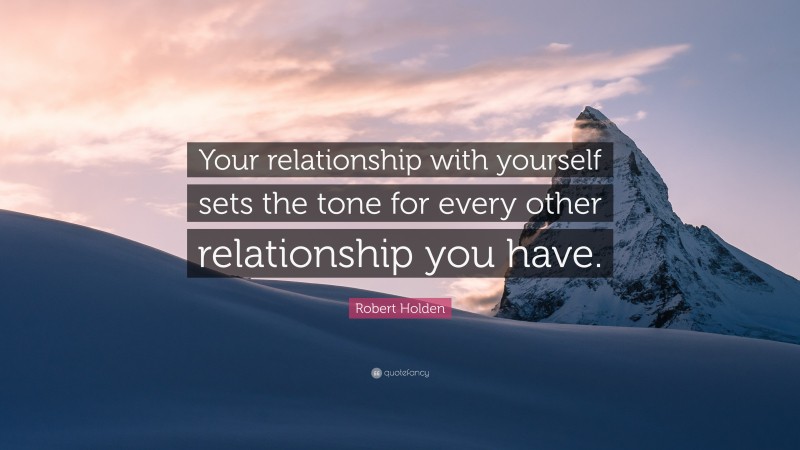 Robert Holden Quote: “Your relationship with yourself sets the tone for every other relationship you have.”