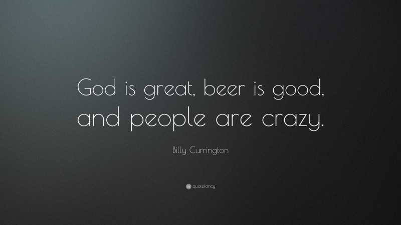 Billy Currington Quote: “God is great, beer is good, and people are crazy.”