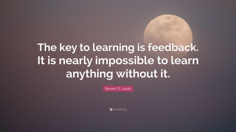 Steven D. Levitt Quote: “The key to learning is feedback. It is nearly ...