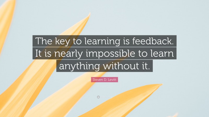 Steven D. Levitt Quote: “The key to learning is feedback. It is nearly impossible to learn anything without it.”