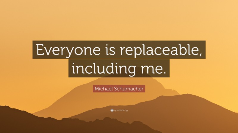 Michael Schumacher Quote: “Everyone is replaceable, including me.”