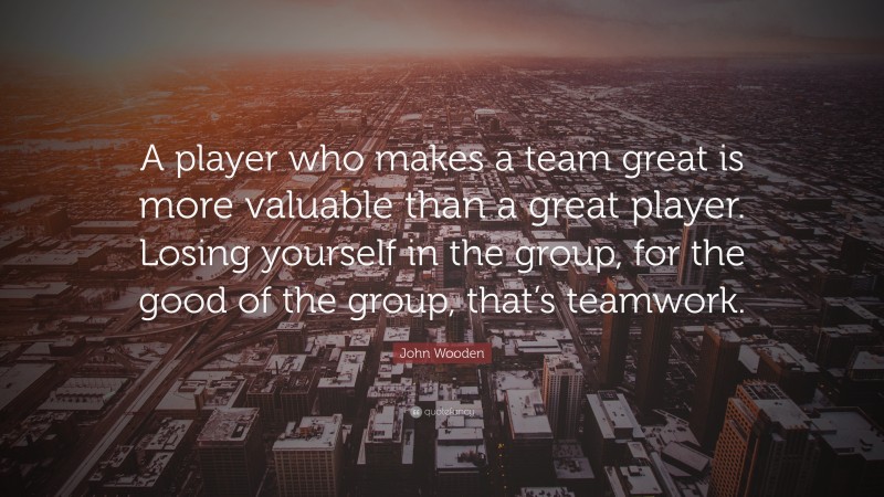 John Wooden Quote: “A player who makes a team great is more valuable ...