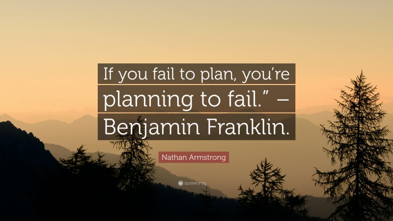Nathan Armstrong Quote: “If you fail to plan, you’re planning to fail.” – Benjamin Franklin.”