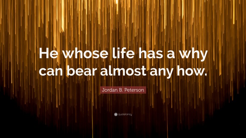 Jordan B. Peterson Quote: “He whose life has a why can bear almost any how.”