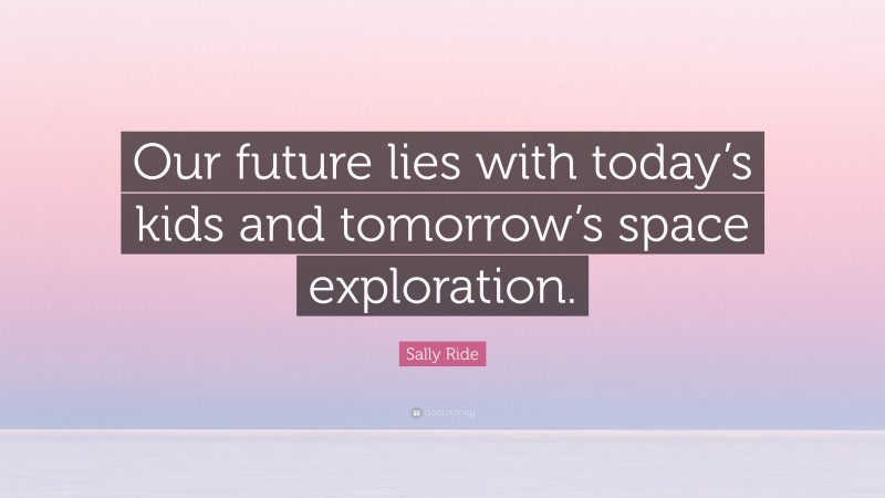 Sally Ride Quote: “Our future lies with today’s kids and tomorrow’s space exploration.”