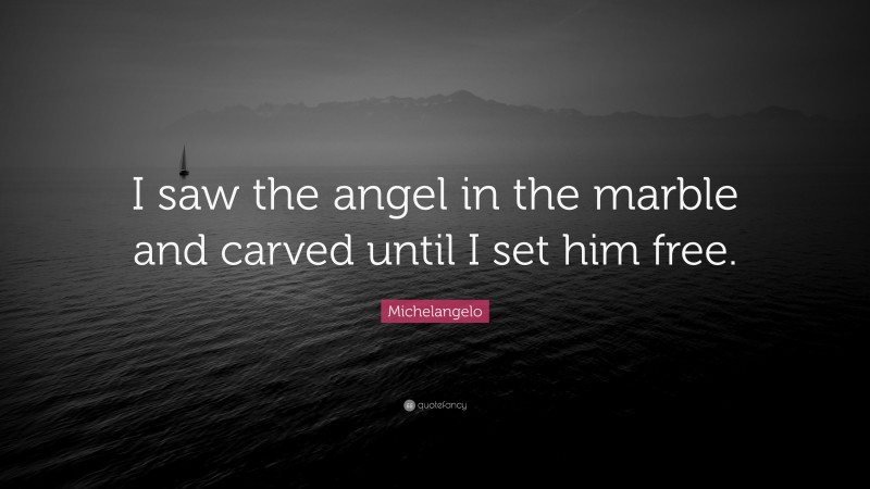 Michelangelo Quote: “I saw the angel in the marble and carved until I set him free.”