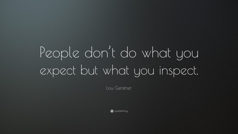 Lou Gerstner Quote: “People don’t do what you expect but what you inspect.”