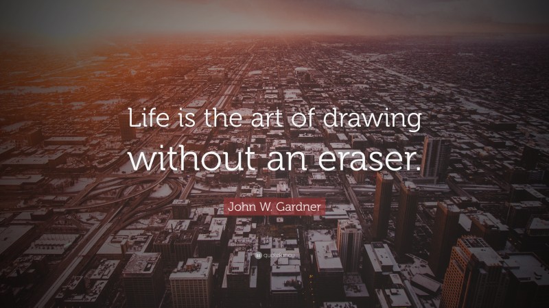 John W. Gardner Quote: “Life is the art of drawing without an eraser.”