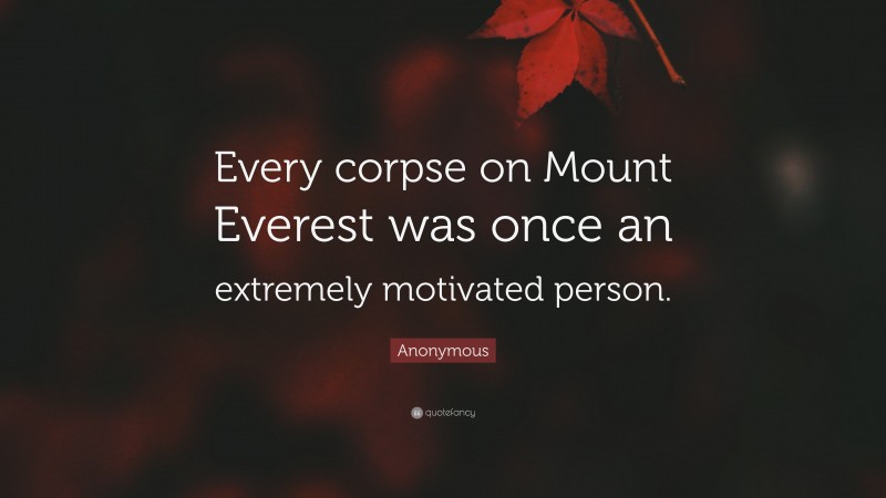 Anonymous Quote: “Every corpse on Mount Everest was once an extremely motivated person.”