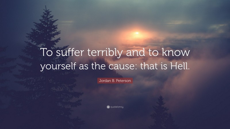 Jordan B. Peterson Quote: “To suffer terribly and to know yourself as the cause: that is Hell.”
