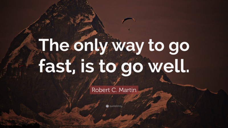 Robert C. Martin Quote: “The only way to go fast, is to go well.”