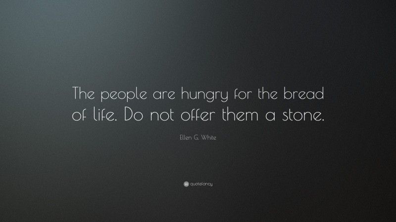 Ellen G. White Quote: “The people are hungry for the bread of life. Do not offer them a stone.”