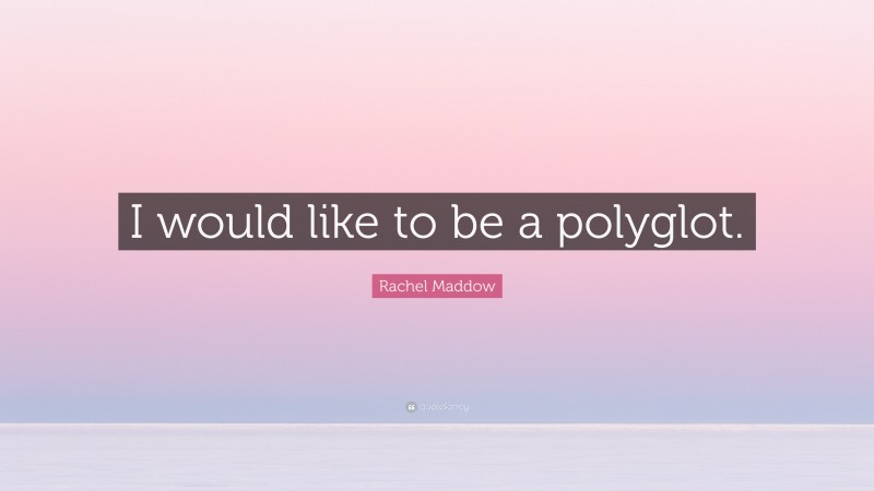 Rachel Maddow Quote: “I would like to be a polyglot.”