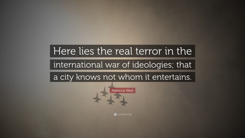 Rebecca West Quote: “Here lies the real terror in the international war of ideologies; that a city knows not whom it entertains.”
