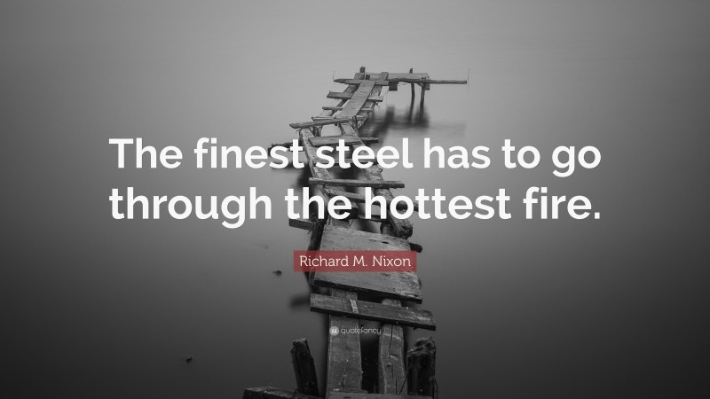 Richard M. Nixon Quote: “The finest steel has to go through the hottest fire.”