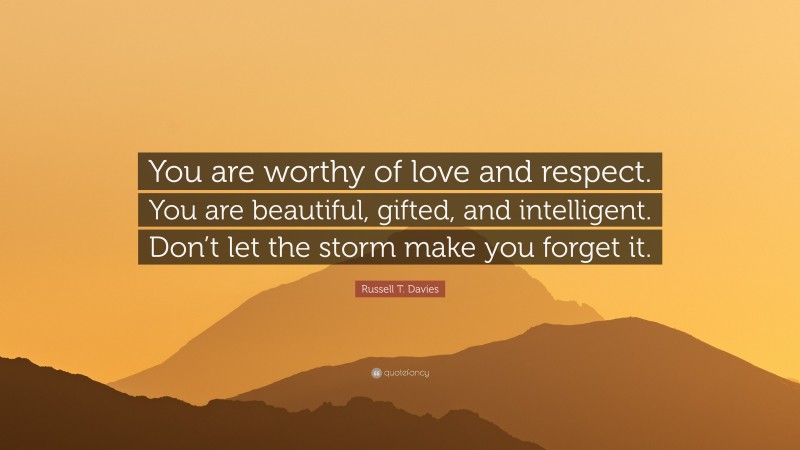 Russell T. Davies Quote: “You are worthy of love and respect. You are beautiful, gifted, and intelligent. Don’t let the storm make you forget it.”