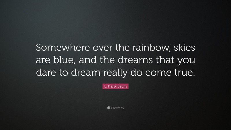 L. Frank Baum Quote: “Somewhere over the rainbow, skies are blue, and the dreams that you dare to dream really do come true.”