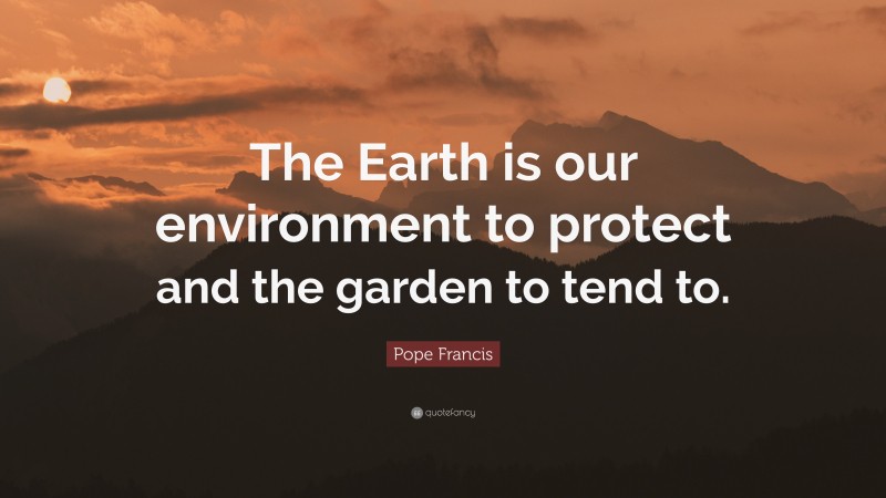 Pope Francis Quote: “The Earth is our environment to protect and the garden to tend to.”