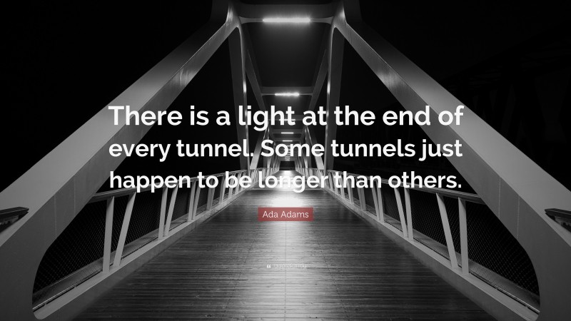 Ada Adams Quote: “There is a light at the end of every tunnel. Some tunnels just happen to be longer than others.”