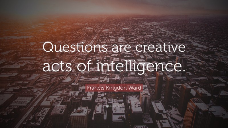 Francis Kingdon Ward Quote: “Questions are creative acts of intelligence.”