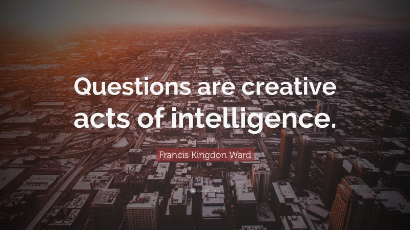 Francis Kingdon Ward Quote: “Questions are creative acts of intelligence.”
