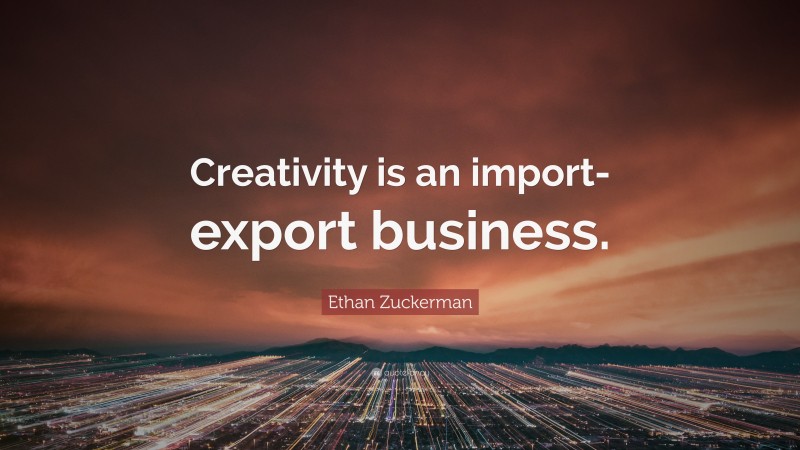 Ethan Zuckerman Quote: “Creativity is an import-export business.”