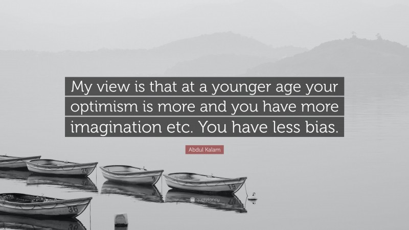 Abdul Kalam Quote: “My view is that at a younger age your optimism is more and you have more imagination etc. You have less bias.”
