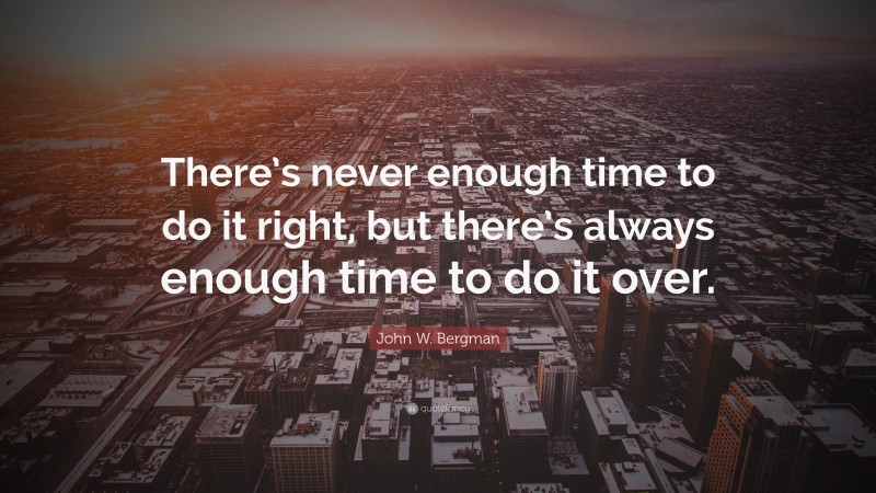 John W. Bergman Quote: “There’s never enough time to do it right, but there’s always enough time to do it over.”