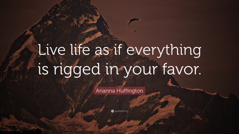 Arianna Huffington Quote: “Live life as if everything is rigged in your favor.”
