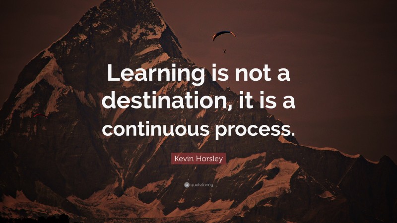 Kevin Horsley Quote: “Learning is not a destination, it is a continuous process.”