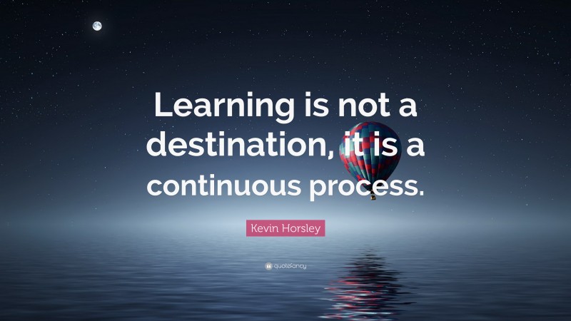 Kevin Horsley Quote: “Learning is not a destination, it is a continuous process.”