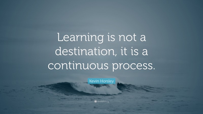 Kevin Horsley Quote: “Learning is not a destination, it is a continuous process.”