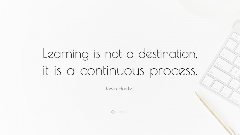 Kevin Horsley Quote: “Learning is not a destination, it is a continuous process.”