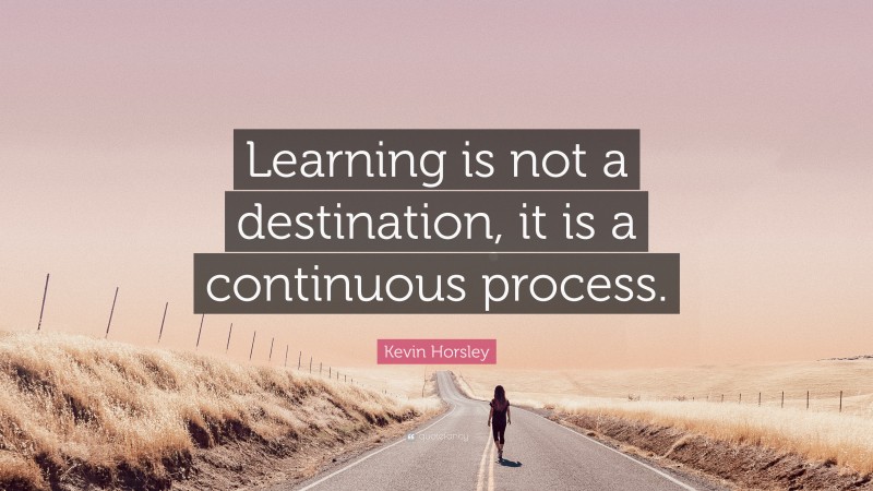 Kevin Horsley Quote: “Learning is not a destination, it is a continuous process.”
