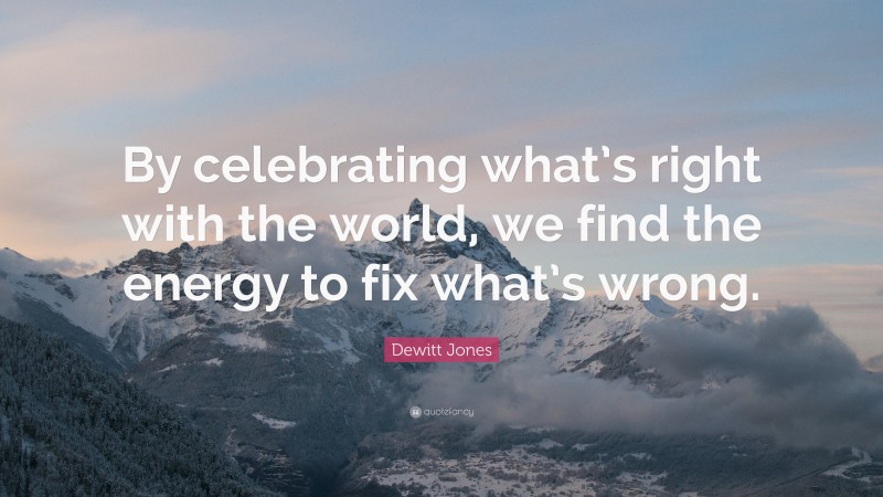 Dewitt Jones Quote: “By celebrating what’s right with the world, we find the energy to fix what’s wrong.”