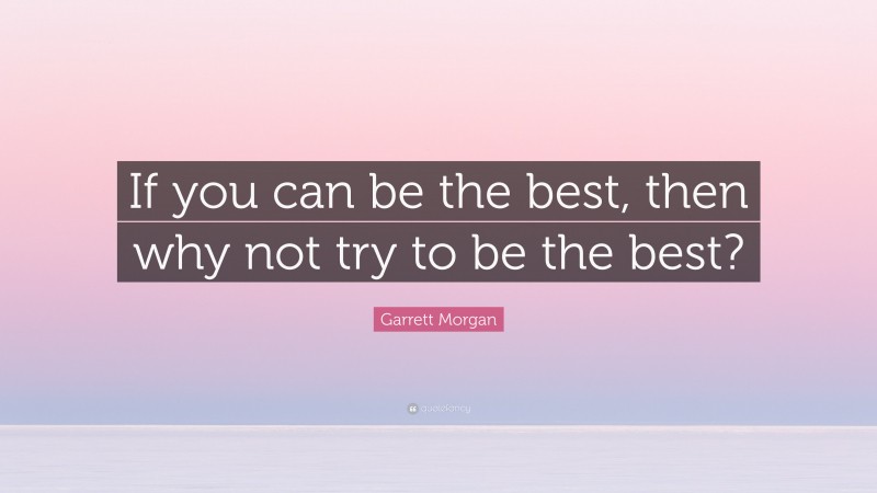 Garrett Morgan Quote: “If you can be the best, then why not try to be the best?”