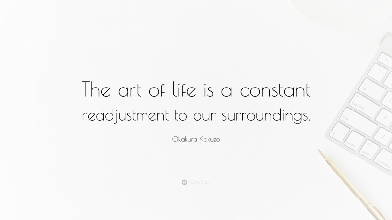 Okakura Kakuzo Quote: “The art of life is a constant readjustment to our surroundings.”
