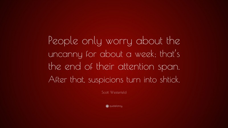 Scott Westerfeld Quote: “People only worry about the uncanny for about a week; that’s the end of their attention span. After that, suspicions turn into shtick.”