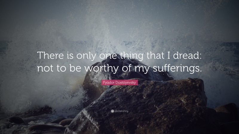 Fyodor Dostoyevsky Quote: “There is only one thing that I dread: not to be worthy of my sufferings.”