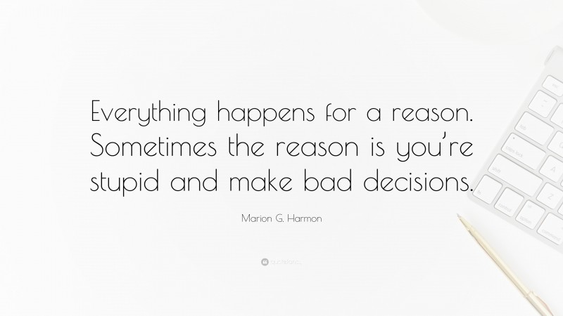 Marion G. Harmon Quote: “Everything happens for a reason. Sometimes the reason is you’re stupid and make bad decisions.”