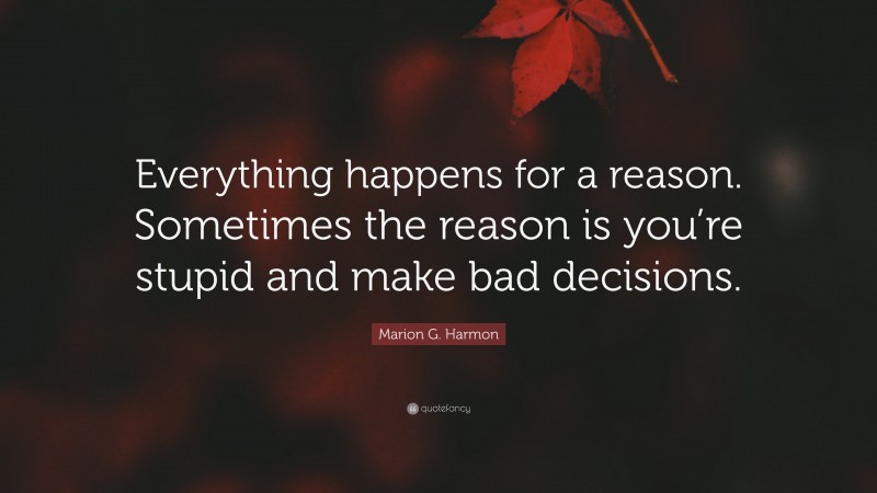 Marion G. Harmon Quote: “Everything happens for a reason. Sometimes the reason is you’re stupid and make bad decisions.”