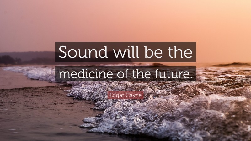 Edgar Cayce Quote: “Sound will be the medicine of the future.”