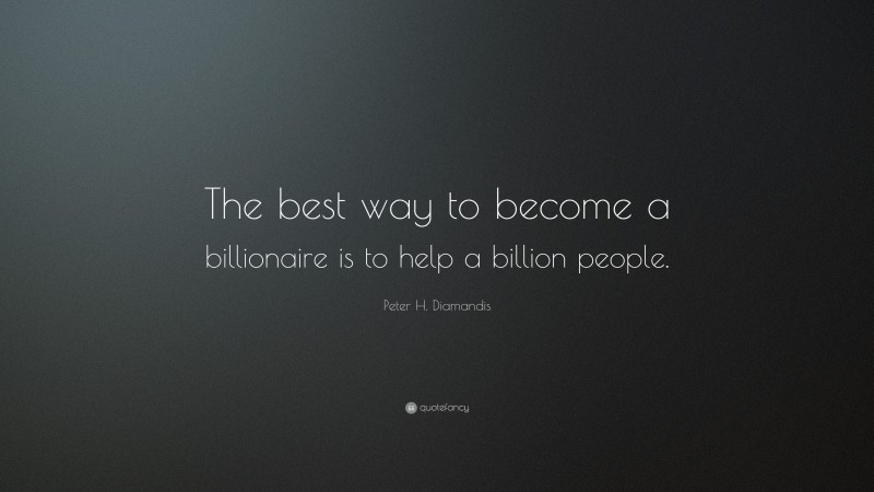 Peter H. Diamandis Quote: “The best way to become a billionaire is to help a billion people.”