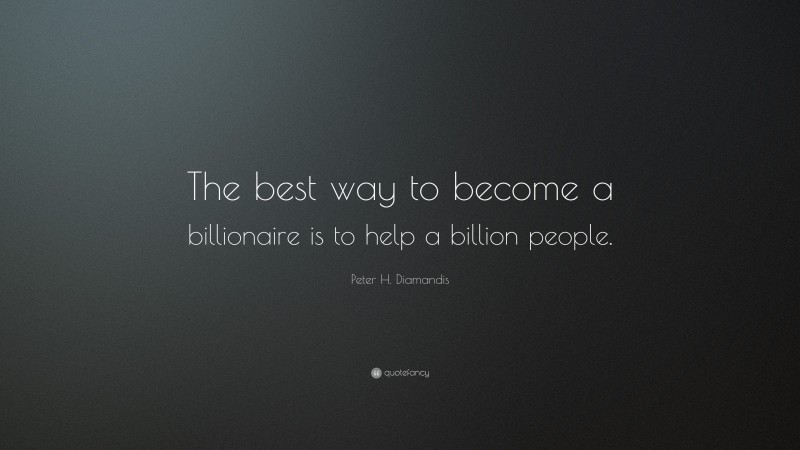 Peter H. Diamandis Quote: “The best way to become a billionaire is to help a billion people.”