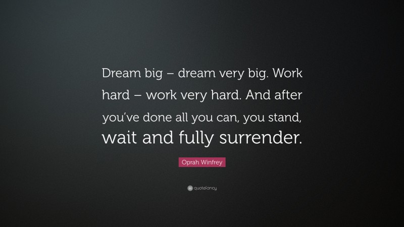 Oprah Winfrey Quote: “Dream big – dream very big. Work hard – work very hard. And after you’ve done all you can, you stand, wait and fully surrender.”